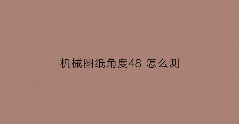 机械图纸角度48怎么测(机械制图角度怎么测量)